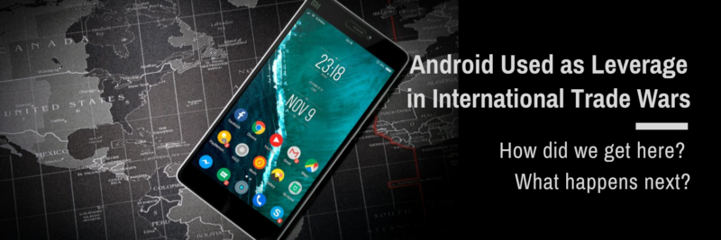Android Used as Leverage in International Trade Wars: How Did We Get Here? What Happens Next?