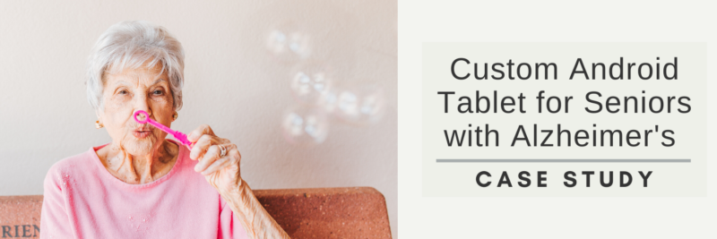 Custom Android Tablet for Seniors with Alzheimer’s Case Study