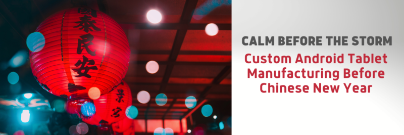Calm Before the Storm – Custom Android Tablet Manufacturing Before Chinese New Year