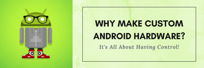 Why Make Custom Android Hardware? It’s All About Having Control!